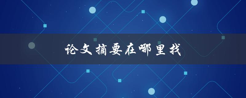 论文摘要在哪里找(快速获取高质量论文摘要的方法)