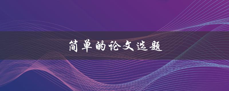 简单的论文选题(如何选择适合自己的研究方向)