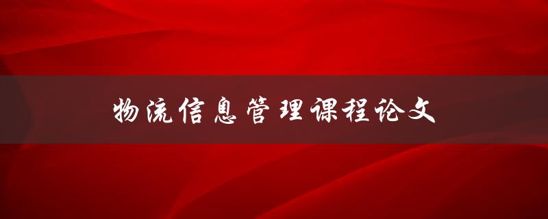 物流信息管理课程论文(如何提高物流信息管理效率)