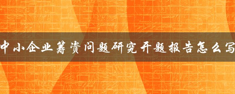 中小企业筹资问题研究开题报告怎么写