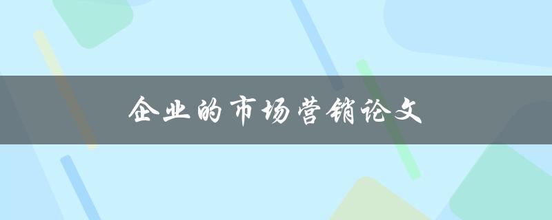 企业的市场营销论文(如何写出高质量的市场营销论文)