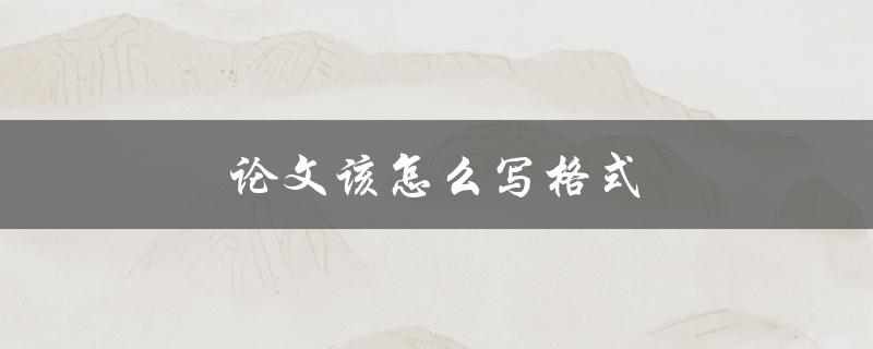 论文该怎么写格式(如何正确规范撰写论文格式)