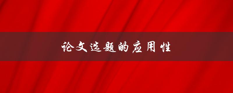 论文选题的应用性(如何选择一个具有实际应用价值的研究课题)