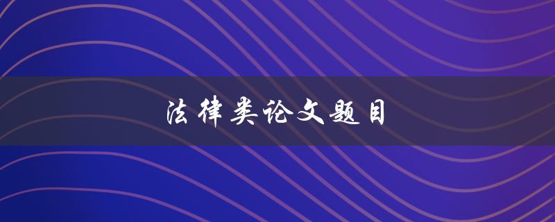 法律类论文题目(如何选择适合的研究方向)
