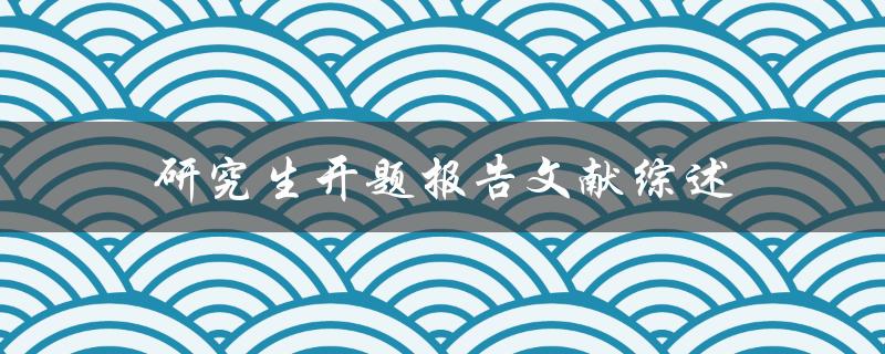 研究生开题报告文献综述的撰写方法和要点是什么