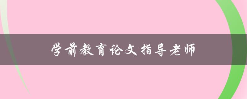 学前教育论文指导老师(如何选择合适的导师)