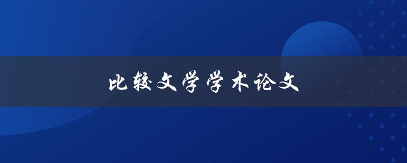 比较文学学术论文(如何选择合适的比较文学研究方向)