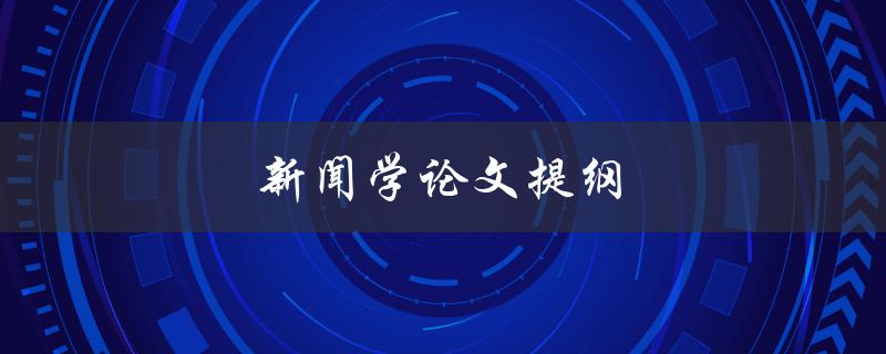 新闻学论文提纲(如何撰写完整且有逻辑性的提纲)
