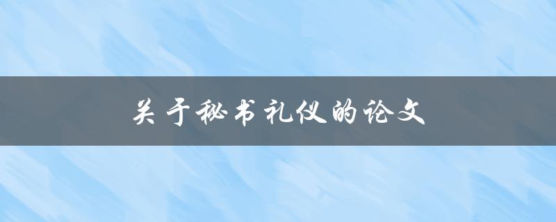 关于秘书礼仪的论文(你需要知道的所有礼仪细节)