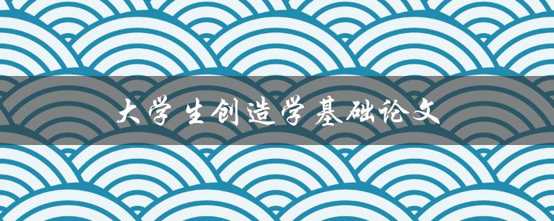 大学生创造学基础论文(如何提高创新能力)
