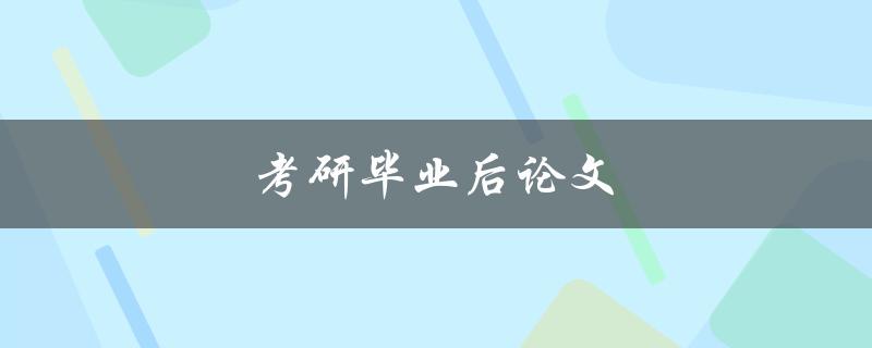 考研毕业后论文(如何高效撰写与顺利通过)