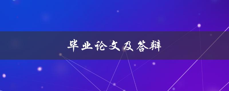 毕业论文及答辩(如何顺利完成毕业论文并应对答辩)