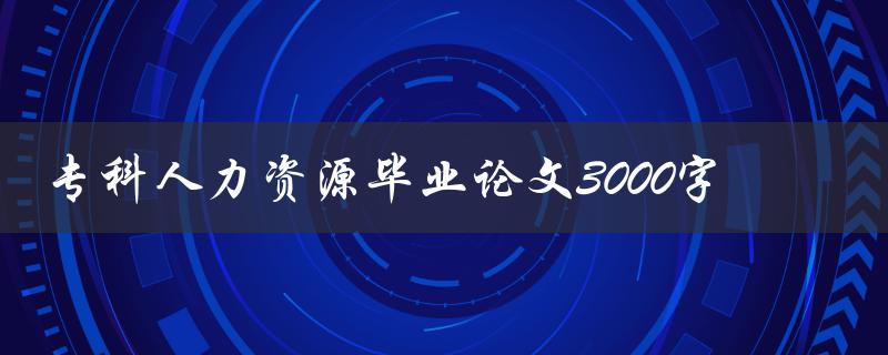 专科人力资源毕业论文3000字