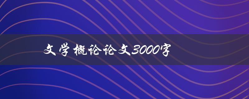 文学概论论文3000字(如何写出优秀的论文)