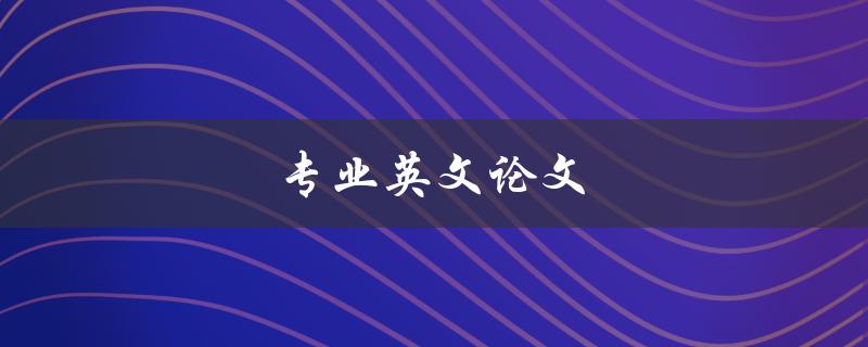 专业英文论文(如何撰写高质量的学术论文)