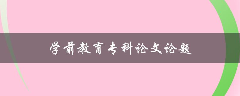 学前教育专科论文论题(如何选择适合的研究主题) 学前教育专科论文论题(如何选择适合的研究主题)