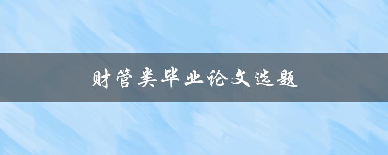 财管类毕业论文选题(如何选择合适的研究方向)
