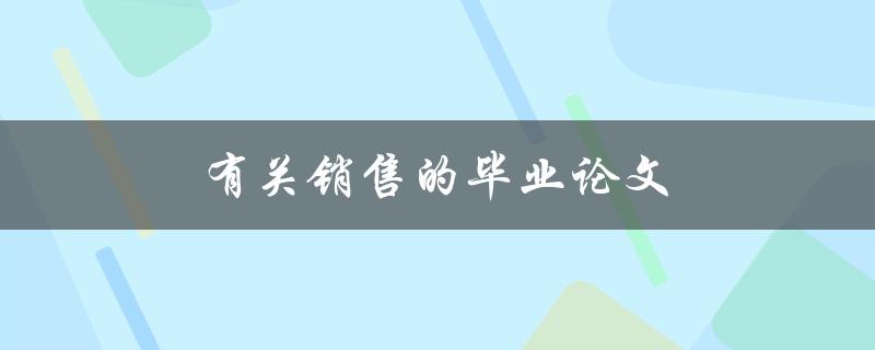 有关销售的毕业论文(如何提高销售技巧与业绩)