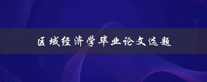 区域经济学毕业论文选题(如何选择研究方向和题目)