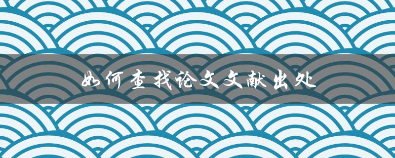 如何查找论文文献出处(快速定位正确引用来源)