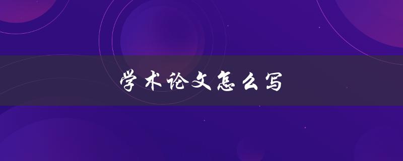 学术论文怎么写(详细步骤和技巧)