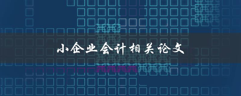 小企业会计相关论文(如何选择合适的研究主题)