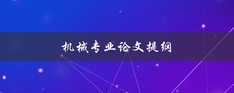 机械专业论文提纲(如何撰写一个完整且有逻辑性的论文提纲)