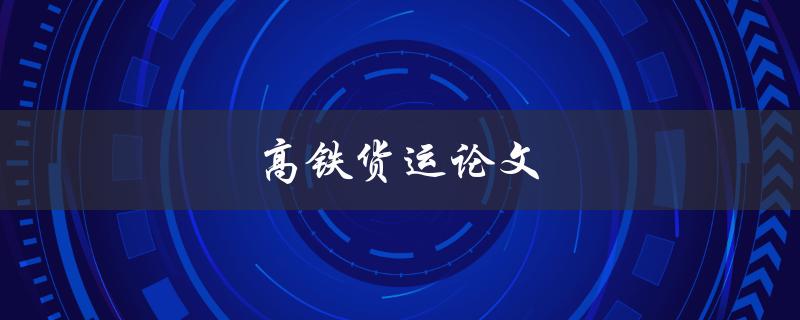 高铁货运论文(高铁货运的优势和未来发展趋势是什么？)