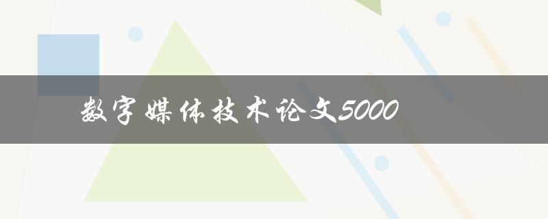 数字媒体技术论文5000(如何写出高质量的论文)