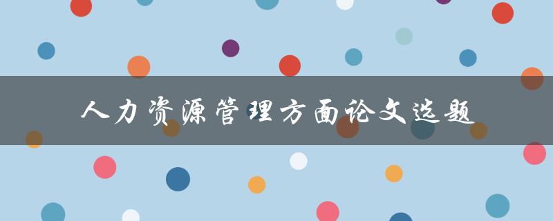 如何选择适合的人力资源管理方面论文选题