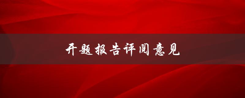 开题报告评阅意见(如何撰写一份优秀的开题报告)