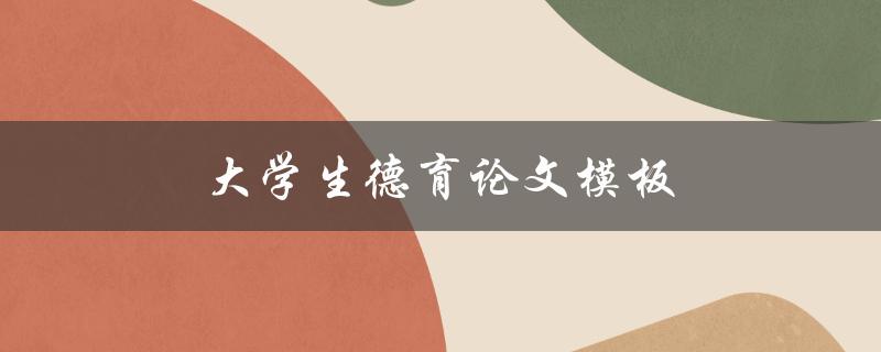 大学生德育论文模板(如何撰写高质量的德育论文)