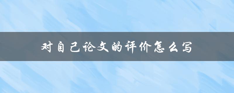 对自己论文的评价怎么写(如何评价自己的学术成果)