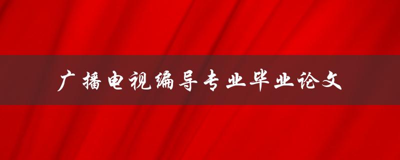 你应该如何撰写一篇优秀的广播电视编导专业毕业论文
