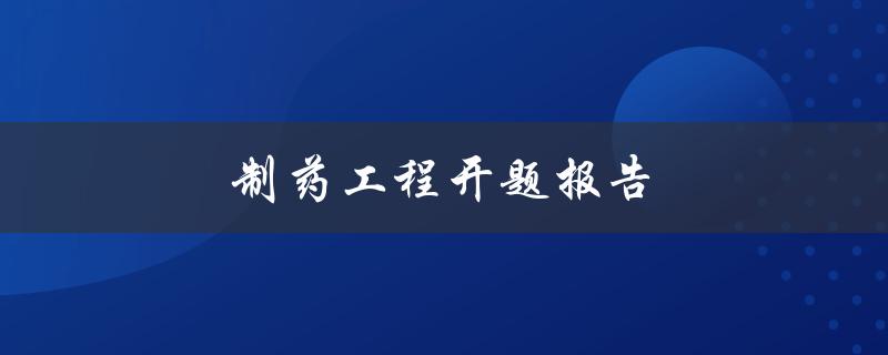 制药工程开题报告(如何成功撰写优秀的开题报告)