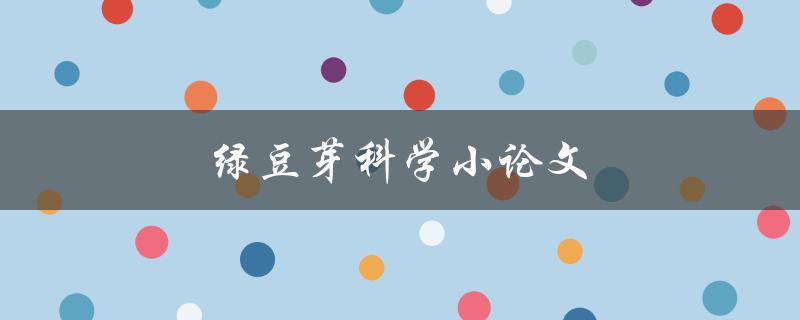 绿豆芽科学小论文(如何进行绿豆芽的科学研究)
