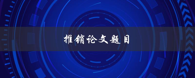 推销论文题目(如何让你的论文题目更吸引眼球)