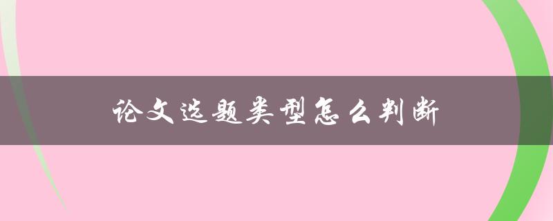 论文选题类型怎么判断(从选题到论文类型，一篇文章解决所有问题)