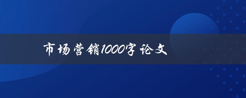 市场营销1000字论文(如何写出高质量的市场营销论文)