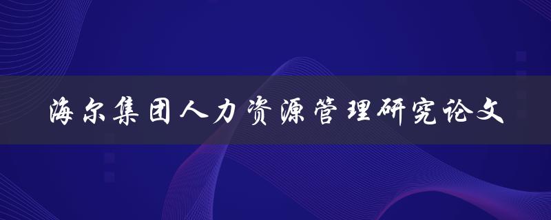 《海尔集团人力资源管理研究论文》的研究问题及解决方案是什么