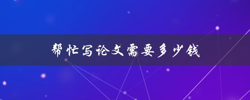 帮忙写论文需要多少钱(一篇优质论文的价格是多少？)