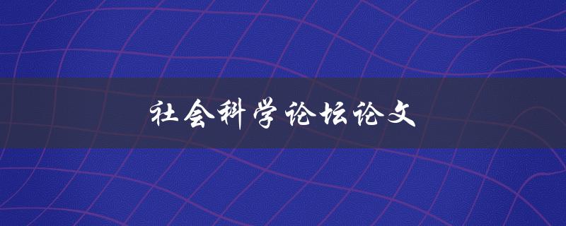 社会科学论坛论文(如何撰写高质量的学术论文)