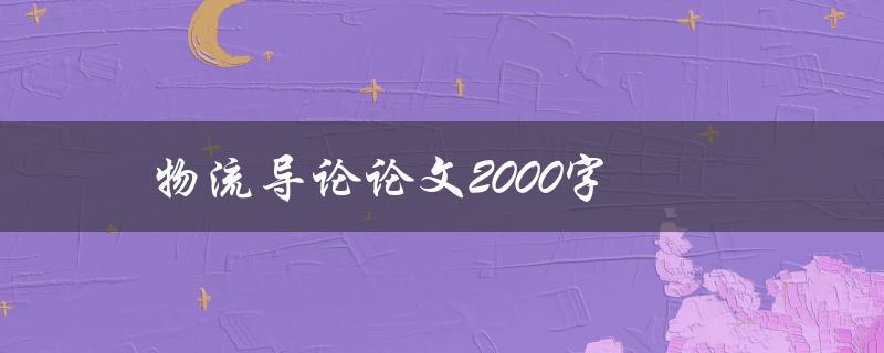 物流导论论文2000字(如何写好一篇高质量的论文)