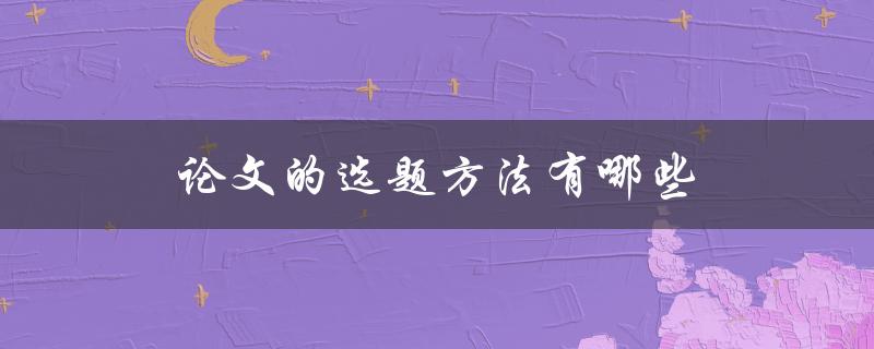 论文的选题方法有哪些(如何挑选出最适合的研究主题)
