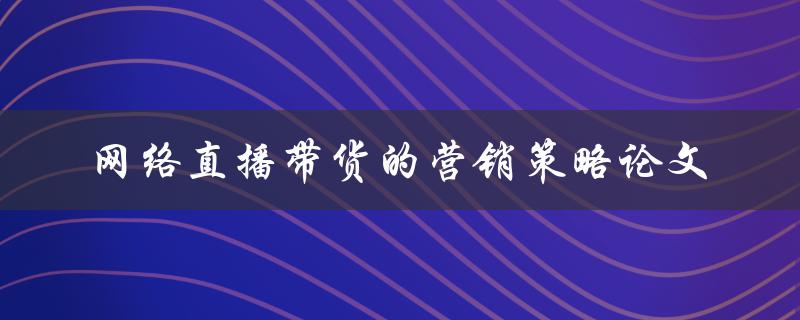 网络直播带货的营销策略如何实现有效推广