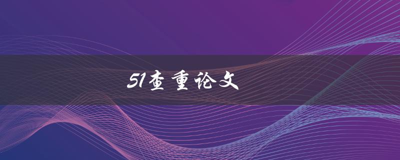 51查重论文(如何高效利用51查重论文工具)