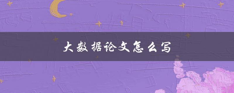 大数据论文怎么写(步骤详解) 大数据论文怎么写(步骤详解)