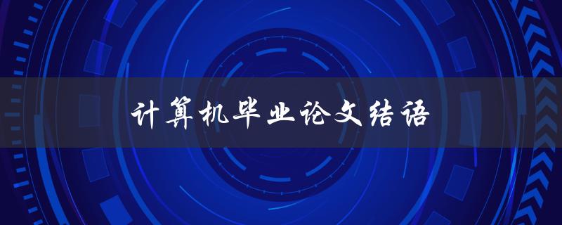 计算机毕业论文结语(如何撰写完美的结尾)
