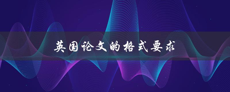 英国论文的格式要求(有哪些必须遵守的规定？)