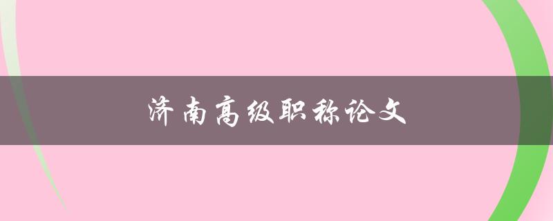 济南高级职称论文(如何写出高质量的论文)